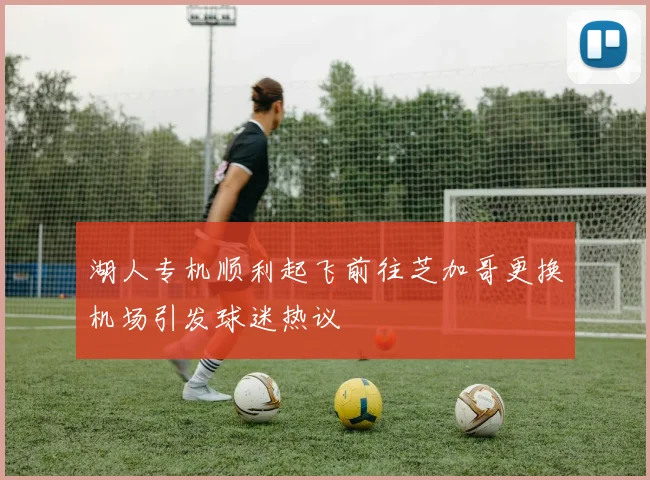 湖人专机顺利起飞前往芝加哥更换机场引发球迷热议