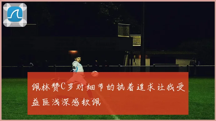 佩林赞C罗对细节的执着追求让我受益匪浅深感钦佩