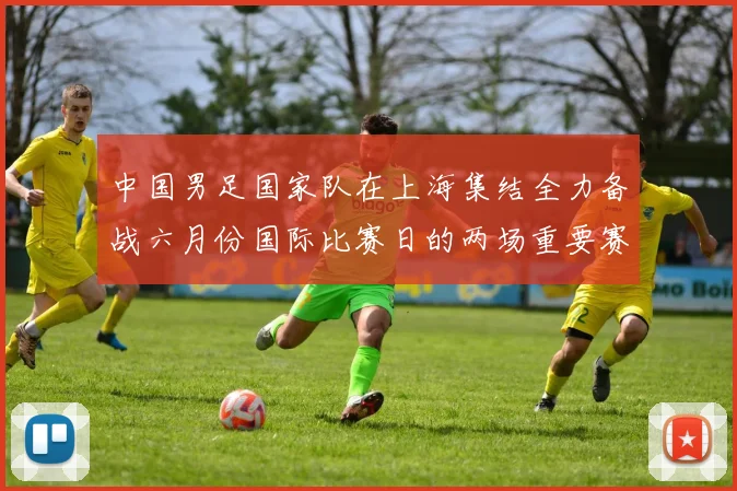中国男足国家队在上海集结全力备战六月份国际比赛日的两场重要赛事