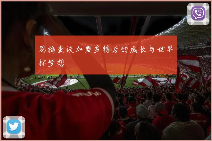 恩梅查谈加盟多特后的成长与世界杯梦想