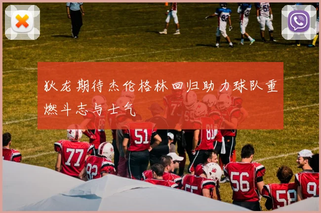 狄龙期待杰伦格林回归助力球队重燃斗志与士气