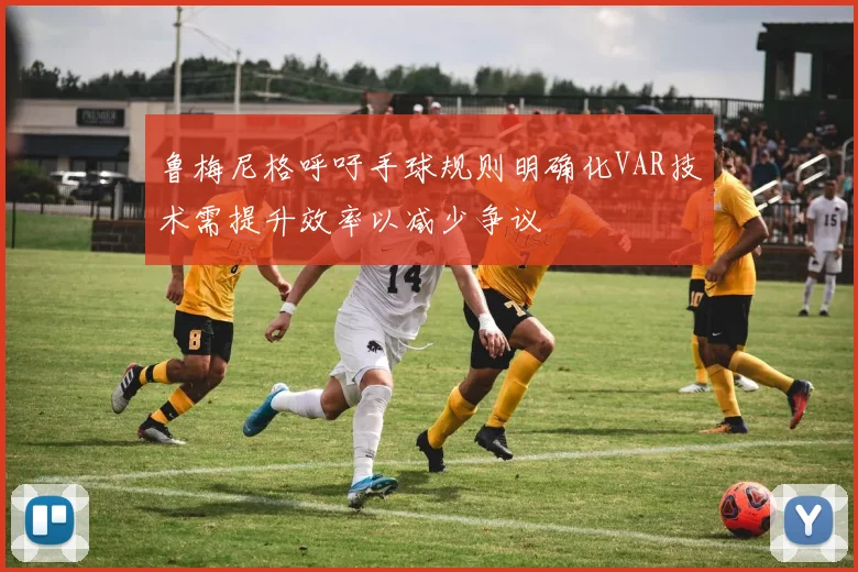 鲁梅尼格呼吁手球规则明确化VAR技术需提升效率以减少争议