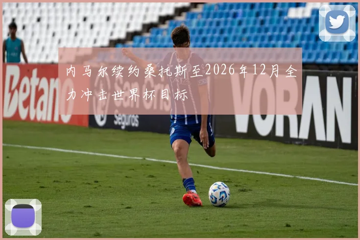 内马尔续约桑托斯至2026年12月全力冲击世界杯目标
