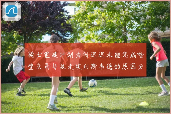 骑士重建计划为何迟迟未能完成哈登交易与放走埃利斯韦德的原因分析