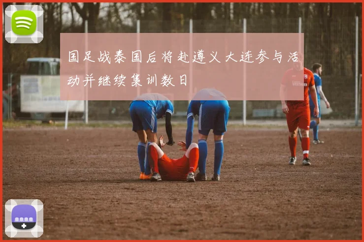 国足战泰国后将赴遵义大连参与活动并继续集训数日