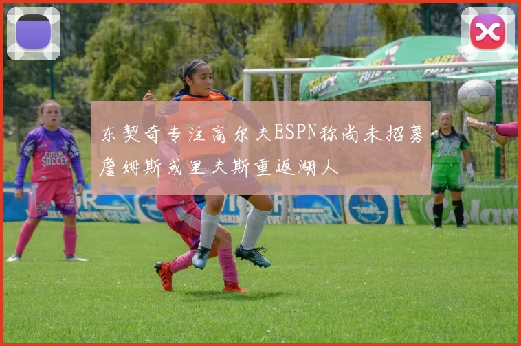 东契奇专注高尔夫ESPN称尚未招募詹姆斯或里夫斯重返湖人