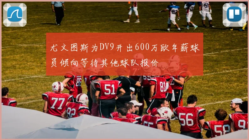 尤文图斯为DV9开出600万欧年薪球员倾向等待其他球队报价