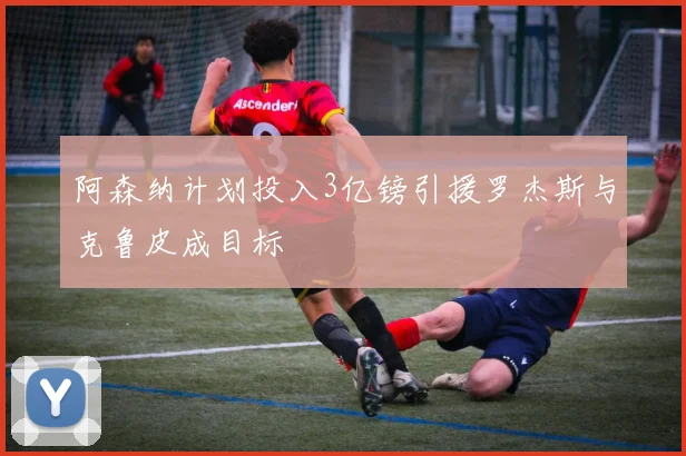 阿森纳计划投入3亿镑引援罗杰斯与克鲁皮成目标