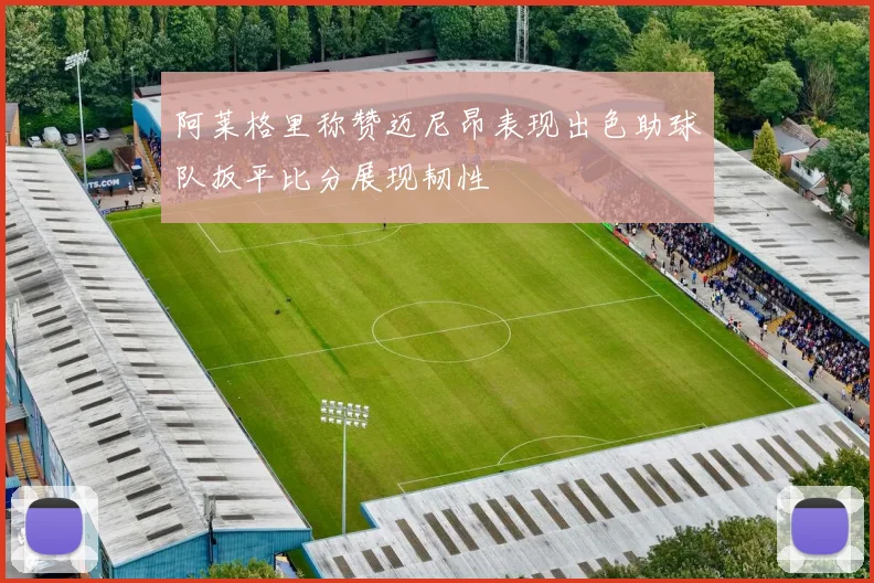 阿莱格里称赞迈尼昂表现出色助球队扳平比分展现韧性
