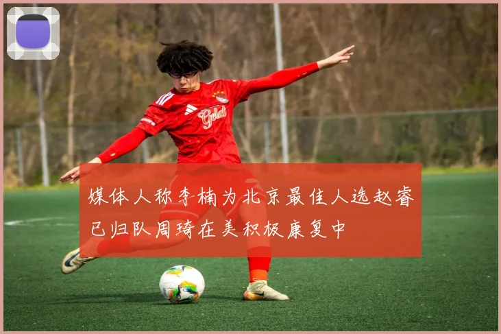 媒体人称李楠为北京最佳人选赵睿已归队周琦在美积极康复中