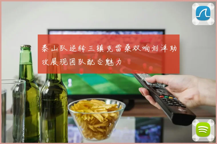 泰山队逆转三镇克雷桑双响刘洋助攻展现团队配合魅力