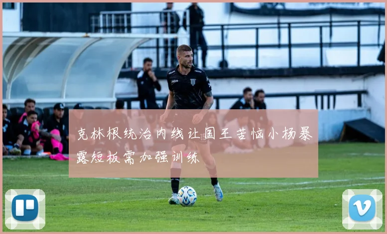 克林根统治内线让国王苦恼小杨暴露短板需加强训练