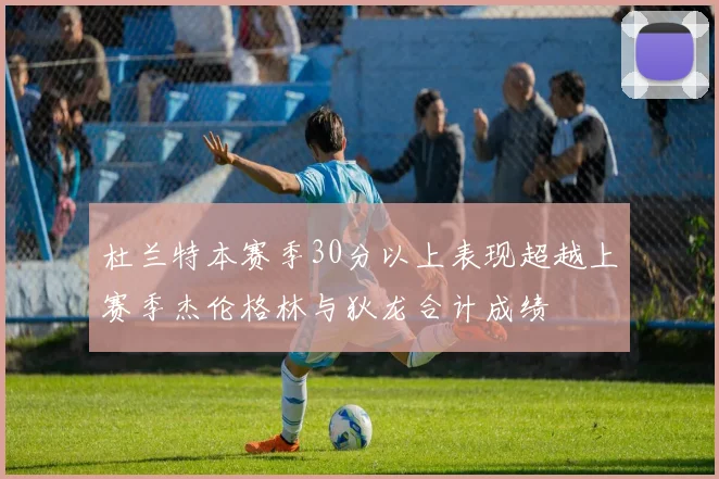 杜兰特本赛季30分以上表现超越上赛季杰伦格林与狄龙合计成绩