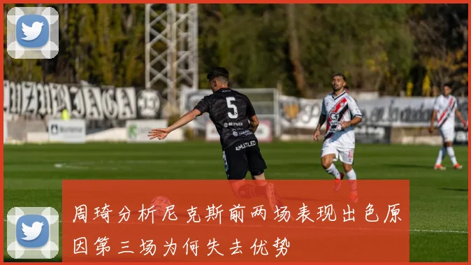 周琦分析尼克斯前两场表现出色原因第三场为何失去优势