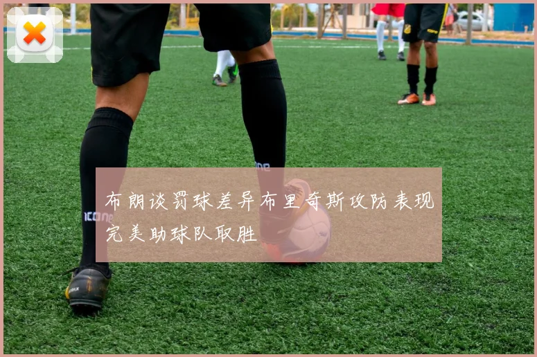 布朗谈罚球差异布里奇斯攻防表现完美助球队取胜