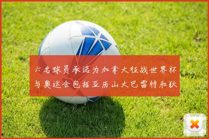 六名球员承诺为加拿大征战世界杯与奥运会包括亚历山大巴雷特和狄龙在内