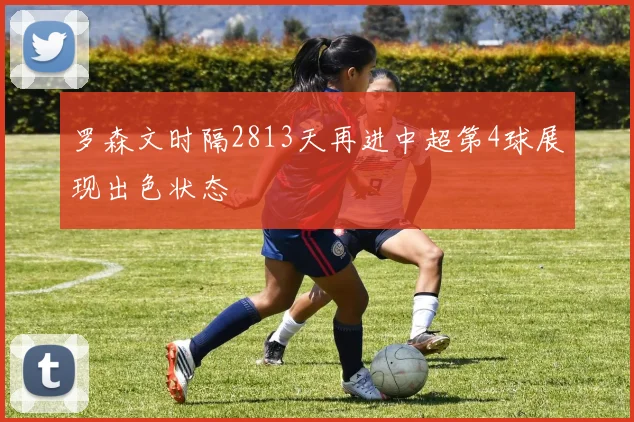 罗森文时隔2813天再进中超第4球展现出色状态