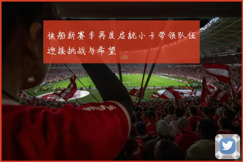 快船新赛季再度启航小卡带领队伍迎接挑战与希望