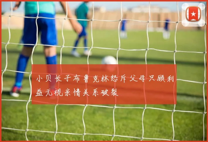 小贝长子布鲁克林怒斥父母只顾利益无视亲情关系破裂
