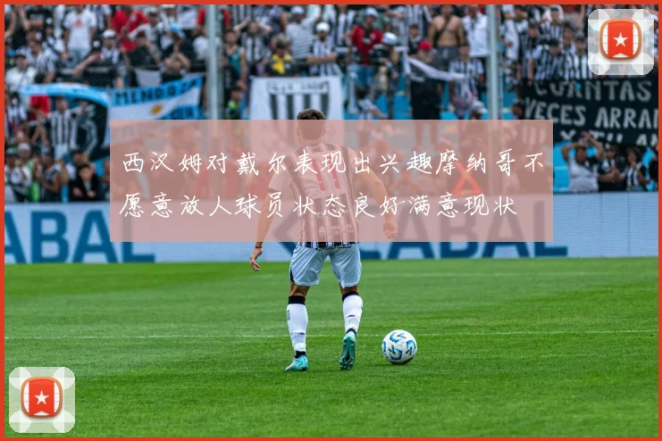 西汉姆对戴尔表现出兴趣摩纳哥不愿意放人球员状态良好满意现状