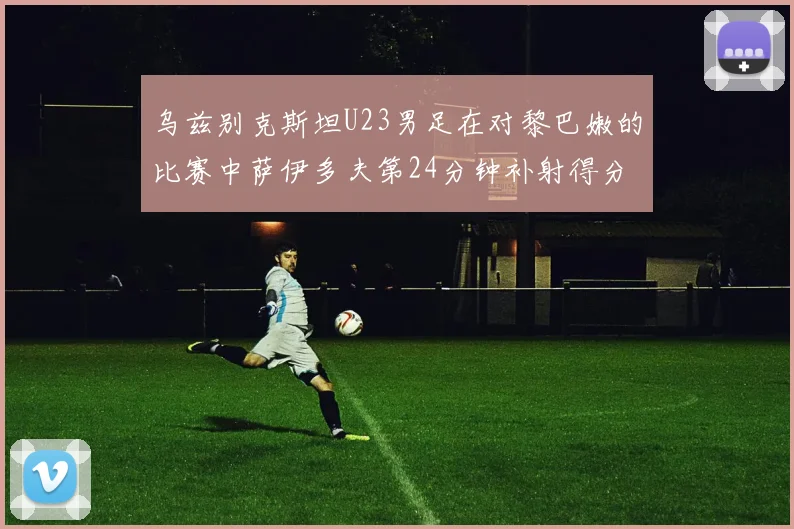 乌兹别克斯坦U23男足在对黎巴嫩的比赛中萨伊多夫第24分钟补射得分领先1-0