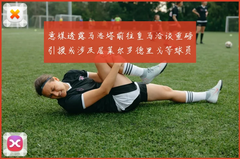 意媒透露马洛塔前往皇马洽谈重磅引援或涉及居莱尔罗德里戈等球员