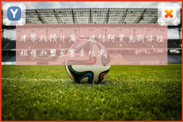 津琴科预计周二进行阿贾克斯体检租借加盟至赛季结束